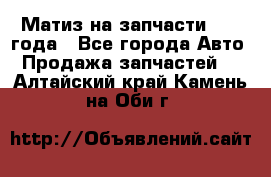 Матиз на запчасти 2010 года - Все города Авто » Продажа запчастей   . Алтайский край,Камень-на-Оби г.